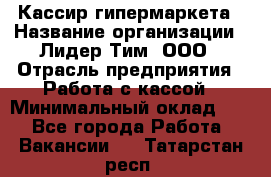 Кассир гипермаркета › Название организации ­ Лидер Тим, ООО › Отрасль предприятия ­ Работа с кассой › Минимальный оклад ­ 1 - Все города Работа » Вакансии   . Татарстан респ.